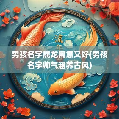 男孩名字属龙寓意又好(男孩名字帅气涵养古风)
