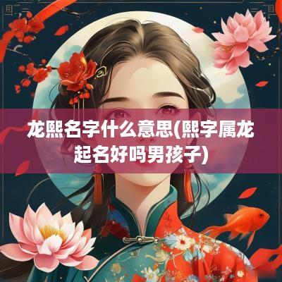 龙熙名字什么意思(熙字属龙起名好吗男孩子)