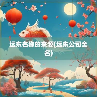 远东名称的来源(远东公司全名)