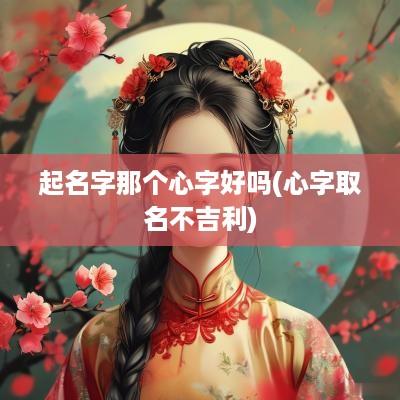 起名字那个心字好吗(心字取名不吉利)