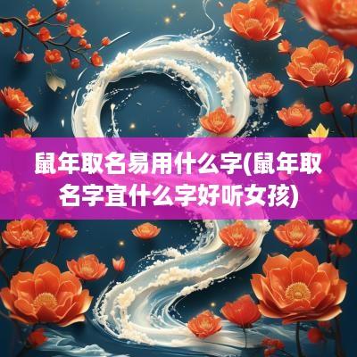 蛇年取名易用什么字(蛇年取名字宜什么字好听女孩)