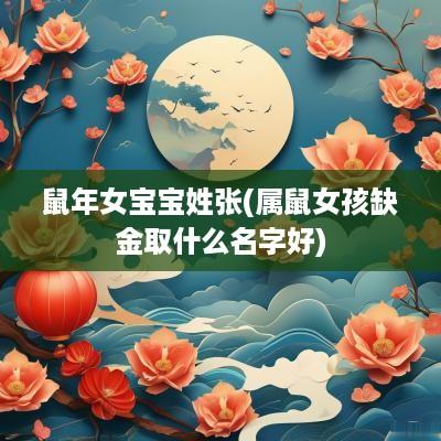 蛇年女宝宝姓张(属鼠女孩缺金取什么名字好)