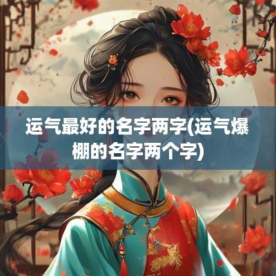 运气最好的名字两字(运气爆棚的名字两个字)