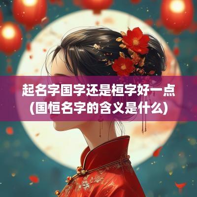 起名字国字还是桓字好一点(国恒名字的含义是什么)