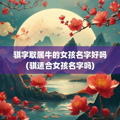 骐字取属牛的女孩名字好吗(骐适合女孩名字吗)