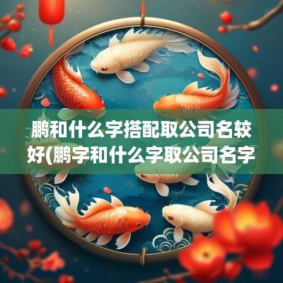 鹏和什么字搭配取公司名较好(鹏字和什么字取公司名字好听)