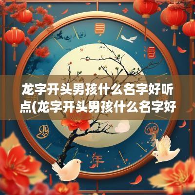 龙字开头男孩什么名字好听点(龙字开头男孩什么名字好呢)