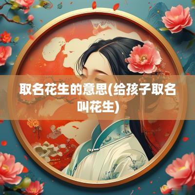 取名花生的意思(给孩子取名叫花生)