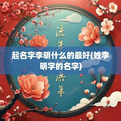 起名字李明什么的最好(姓李明字的名字)
