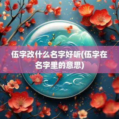 伍字改什么名字好听(伍字在名字里的意思)