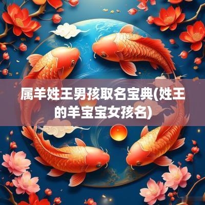 属羊姓王男孩取名宝典(姓王的羊宝宝女孩名)