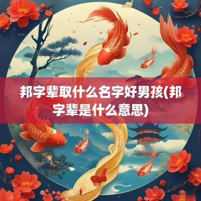 邦字辈取什么名字好男孩(邦字辈是什么意思)