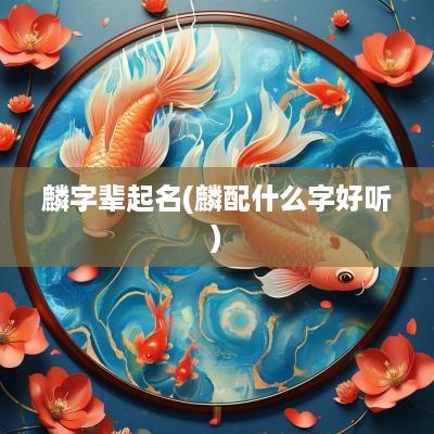 麟字辈起名(麟配什么字好听)