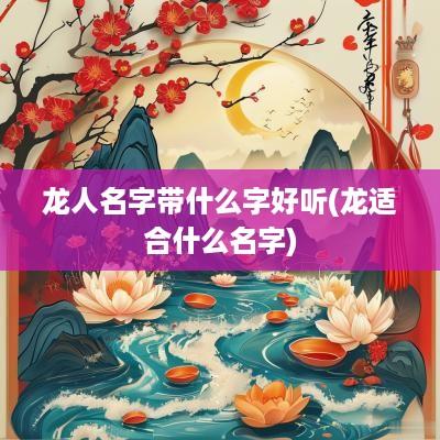 龙人名字带什么字好听(龙适合什么名字)
