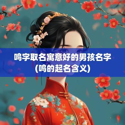 鸣字取名寓意好的男孩名字(鸣的起名含义)