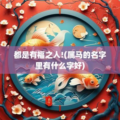 都是有福之人!(属马的名字里有什么字好)