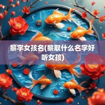 黎字女孩名(黎取什么名字好听女孩)