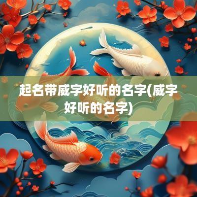 起名带威字好听的名字(威字好听的名字)