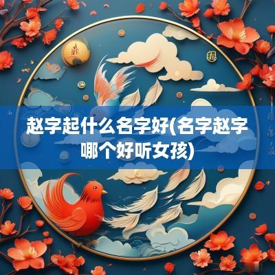 赵字起什么名字好(名字赵字哪个好听女孩)