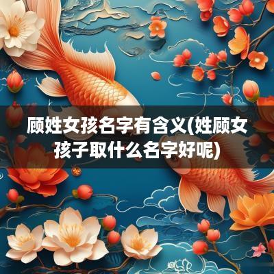 顾姓女孩名字有含义(姓顾女孩子取什么名字好呢)