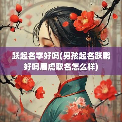 跃起名字好吗(男孩起名跃鹏好吗属虎取名怎么样)