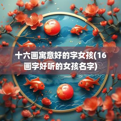 十六画寓意好的字女孩(16画字好听的女孩名字)
