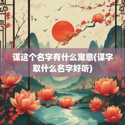 谋这个名字有什么寓意(谋字取什么名字好听)