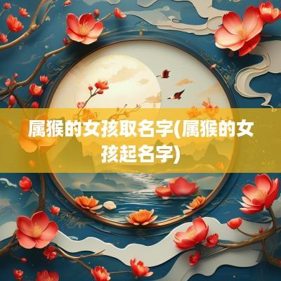 属猴的女孩取名字(属猴的女孩起名字)