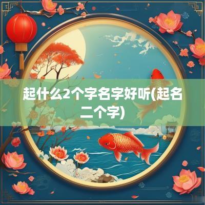 起什么2个字名字好听(起名二个字)