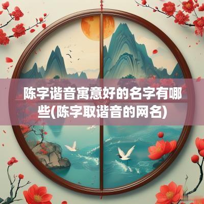 陈字谐音寓意好的名字有哪些(陈字取谐音的网名)