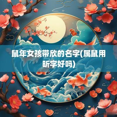 蛇年女孩带欣的名字(属鼠用昕字好吗)