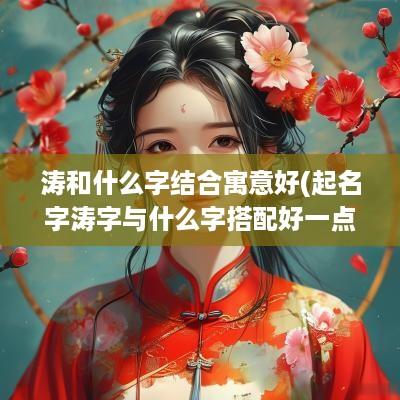 涛和什么字结合寓意好(起名字涛字与什么字搭配好一点)