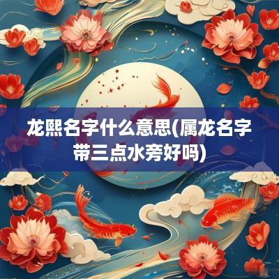 龙熙名字什么意思(属龙名字带三点水旁好吗)
