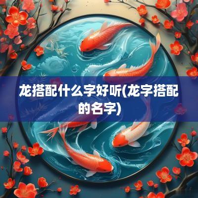龙搭配什么字好听(龙字搭配的名字)