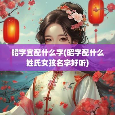 昭字宜配什么字(昭字配什么姓氏女孩名字好听)