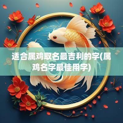 适合属鸡取名最吉利的字(属鸡名字最佳用字)