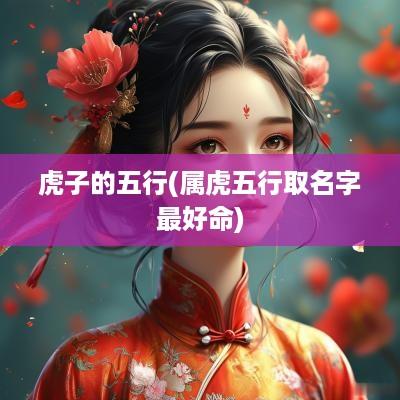 虎子的五行(属虎五行取名字最好命)