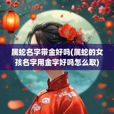 属蛇名字带金好吗(属蛇的女孩名字用金字好吗怎么取)