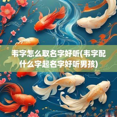 韦字怎么取名字好听(韦字配什么字起名字好听男孩)