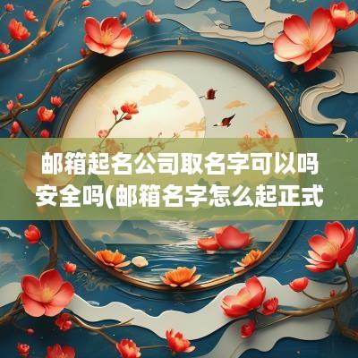 邮箱起名公司取名字可以吗安全吗(邮箱名字怎么起正式一点公司)
