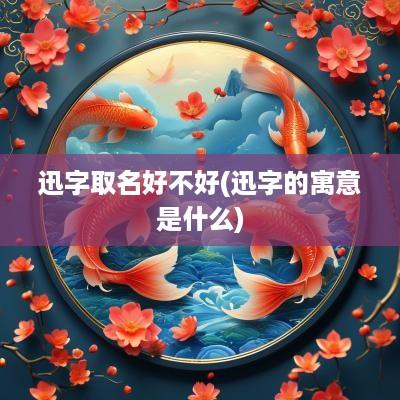 迅字取名好不好(迅字的寓意是什么)
