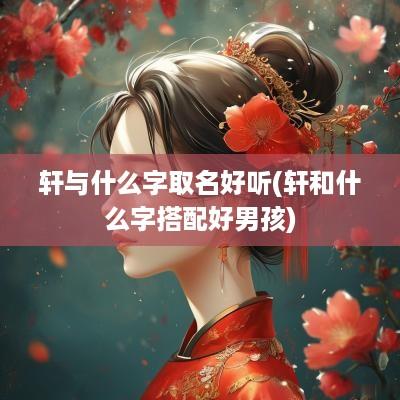 轩与什么字取名好听(轩和什么字搭配好男孩)