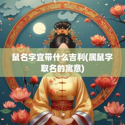 鼠名字宜带什么吉利(属鼠字取名的寓意)