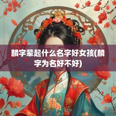 麟字辈起什么名字好女孩(麟字为名好不好)