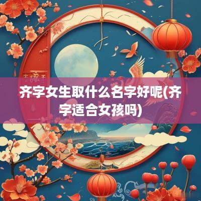 齐字女生取什么名字好呢(齐字适合女孩吗)