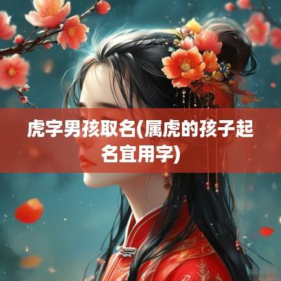 虎字男孩取名(属虎的孩子起名宜用字)
