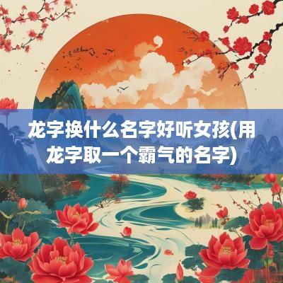 龙字换什么名字好听女孩(用龙字取一个霸气的名字)