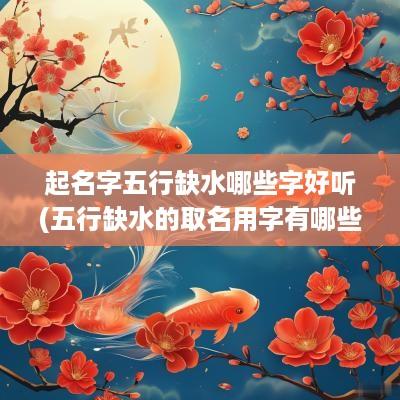 起名字五行缺水哪些字好听(五行缺水的取名用字有哪些)