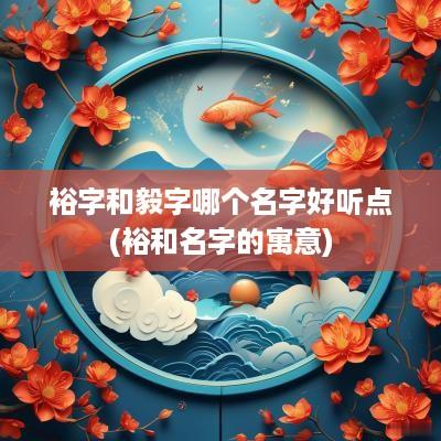 裕字和毅字哪个名字好听点(裕和名字的寓意)