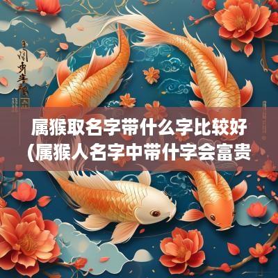属猴取名字带什么字比较好(属猴人名字中带什字会富贵)